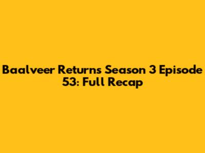 Baalveer Returns Season 3 Episode 53: Full Recap
