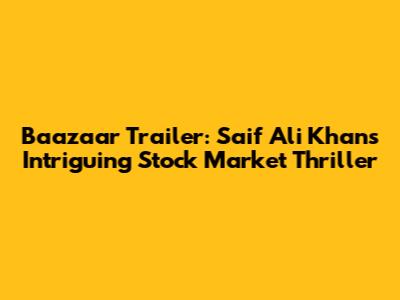 Baazaar Trailer: Saif Ali Khan's Intriguing Stock Market Thriller