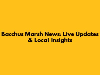 Bacchus Marsh News: Live Updates & Local Insights