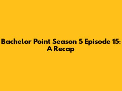 Bachelor Point Season 5 Episode 15: A Recap