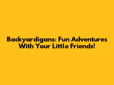 Backyardigans: Fun Adventures With Your Little Friends!