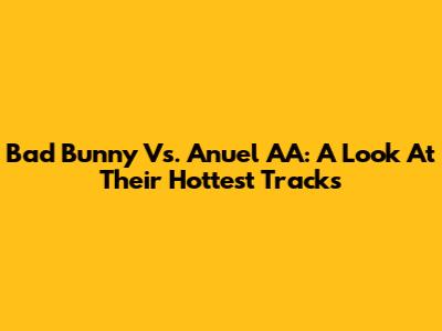 Bad Bunny Vs. Anuel AA: A Look At Their Hottest Tracks