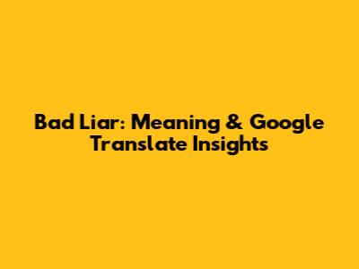Bad Liar: Meaning & Google Translate Insights