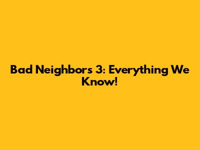 Bad Neighbors 3: Everything We Know!