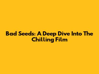 Bad Seeds: A Deep Dive Into The Chilling Film
