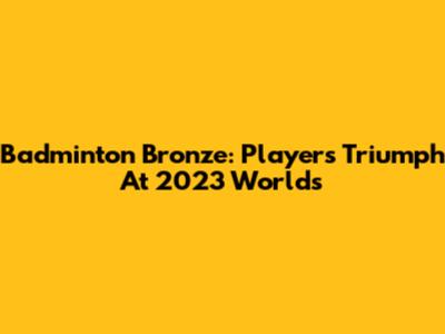 Badminton Bronze: Player's Triumph At 2023 Worlds