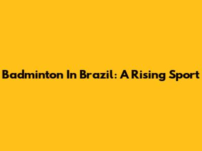 Badminton In Brazil: A Rising Sport