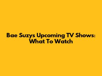 Bae Suzy's Upcoming TV Shows: What To Watch