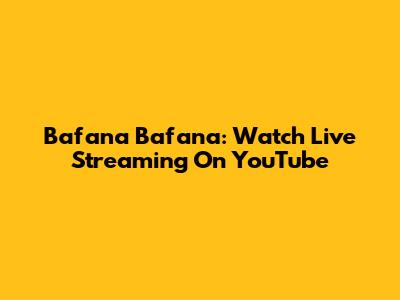 Bafana Bafana: Watch Live Streaming On YouTube