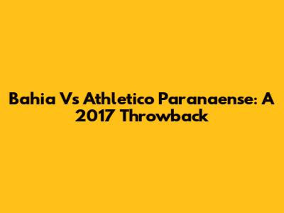 Bahia Vs Athletico Paranaense: A 2017 Throwback