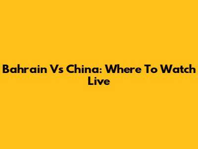 Bahrain Vs China: Where To Watch Live