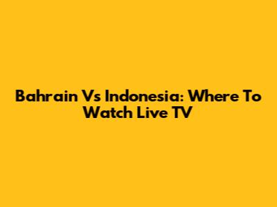 Bahrain Vs Indonesia: Where To Watch Live TV