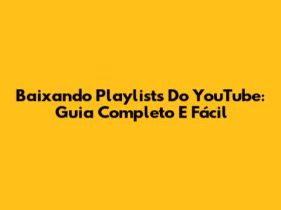 Baixando Playlists Do YouTube: Guia Completo E Fácil