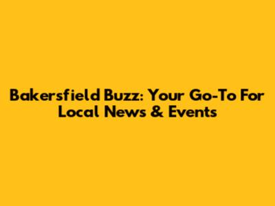 Bakersfield Buzz: Your Go-To For Local News & Events