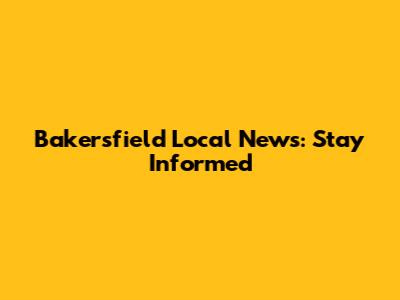 Bakersfield Local News: Stay Informed