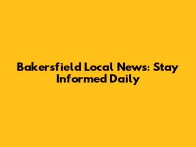 Bakersfield Local News: Stay Informed Daily