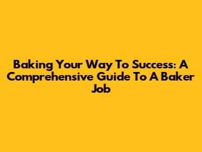 Baking Your Way To Success: A Comprehensive Guide To A Baker Job