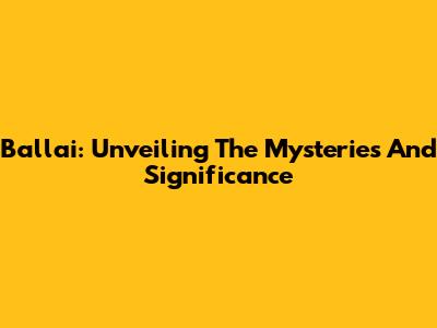 Ballai: Unveiling The Mysteries And Significance