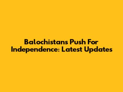 Balochistan's Push For Independence: Latest Updates