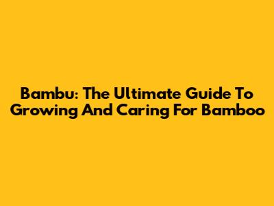 Bambu: The Ultimate Guide To Growing And Caring For Bamboo