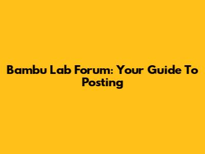 Bambu Lab Forum: Your Guide To Posting
