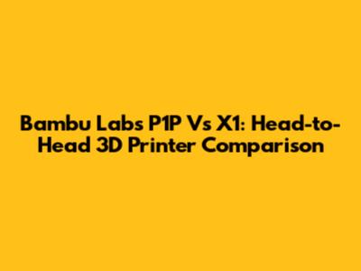 Bambu Labs P1P Vs X1: Head-to-Head 3D Printer Comparison