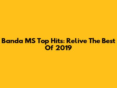 Banda MS Top Hits: Relive The Best Of 2019