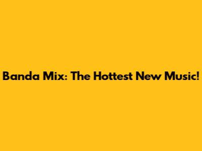Banda Mix: The Hottest New Music!