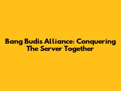 Bang Budi's Alliance: Conquering The Server Together