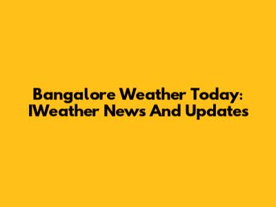 Bangalore Weather Today: IWeather News And Updates