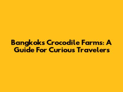 Bangkok's Crocodile Farms: A Guide For Curious Travelers