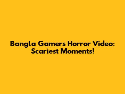 Bangla Gamer's Horror Video: Scariest Moments!