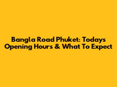 Bangla Road Phuket: Today's Opening Hours & What To Expect