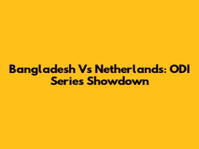 Bangladesh Vs Netherlands: ODI Series Showdown