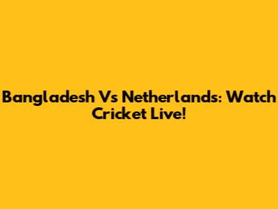 Bangladesh Vs Netherlands: Watch Cricket Live!