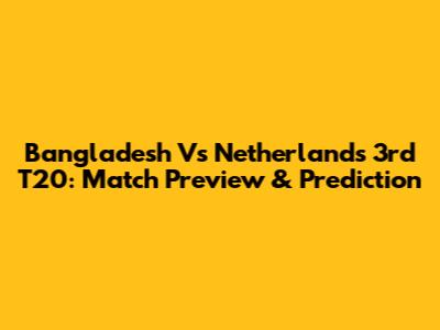 Bangladesh Vs Netherlands 3rd T20: Match Preview & Prediction