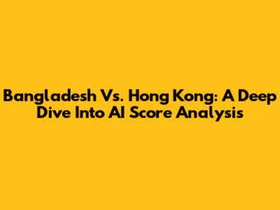 Bangladesh Vs. Hong Kong: A Deep Dive Into AI Score Analysis