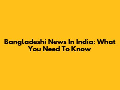 Bangladeshi News In India: What You Need To Know