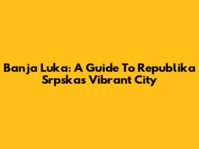 Banja Luka: A Guide To Republika Srpska's Vibrant City