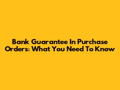 Bank Guarantee In Purchase Orders: What You Need To Know