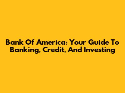 Bank Of America: Your Guide To Banking, Credit, And Investing
