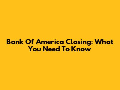 Bank Of America Closing: What You Need To Know