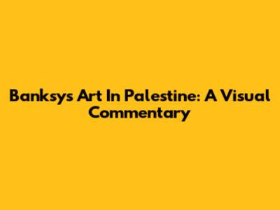 Banksy's Art In Palestine: A Visual Commentary