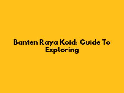 Banten Raya Koid: Guide To Exploring