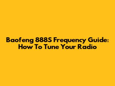 Baofeng 888S Frequency Guide: How To Tune Your Radio