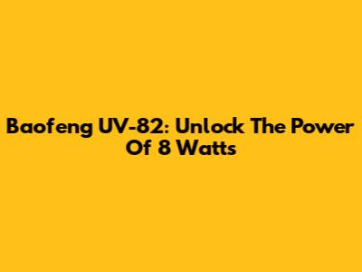 Baofeng UV-82: Unlock The Power Of 8 Watts