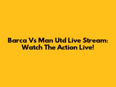 Barca Vs Man Utd Live Stream: Watch The Action Live!