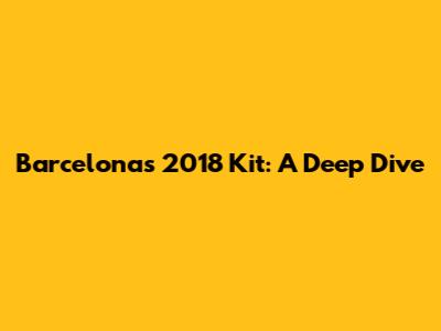 Barcelona's 2018 Kit: A Deep Dive