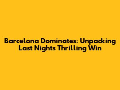 Barcelona Dominates: Unpacking Last Night's Thrilling Win