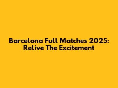 Barcelona Full Matches 2025: Relive The Excitement